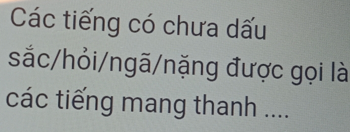 Các tiếng có chưa dấu 
sắc/hỏi/ngã/nặng được gọi là 
các tiếng mang thanh ....