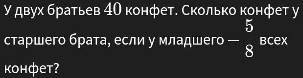 У двух братьев 4О конфет. Сколько конфет у 
старшего брата, если у младшего - 5/8  Bcex 
kоhфet?