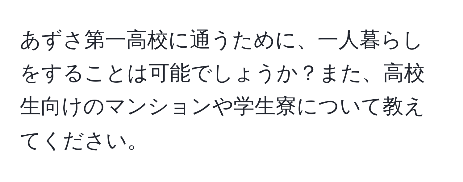 あずさ第一高校に通うために、一人暮らしをすることは可能でしょうか？また、高校生向けのマンションや学生寮について教えてください。