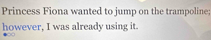 Princess Fiona wanted to jump on the trampoline; 
however, I was already using it.