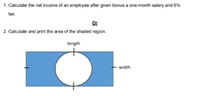 Calculate the net income of an employee after given bonus a one-month salary and 6%
tax. 
Or 
2. Calculate and print the area of the shaded region.