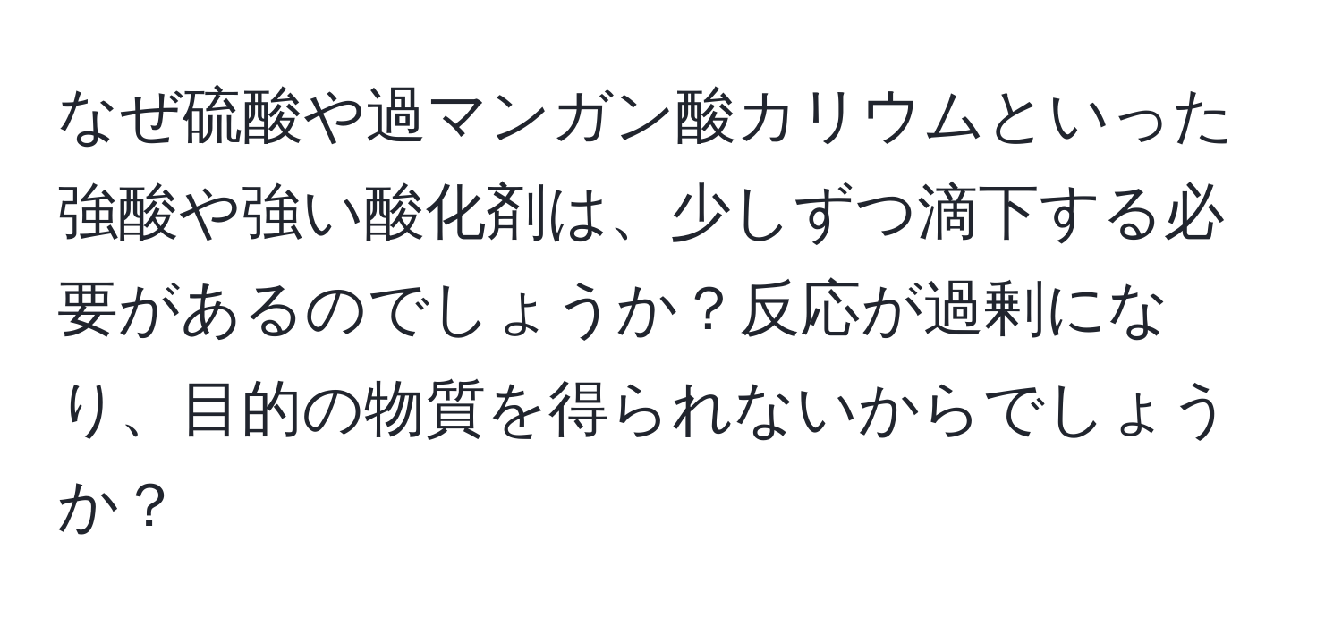 なぜ硫酸や過マンガン酸カリウムといった強酸や強い酸化剤は、少しずつ滴下する必要があるのでしょうか？反応が過剰になり、目的の物質を得られないからでしょうか？