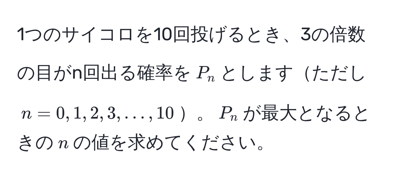 1つのサイコロを10回投げるとき、3の倍数の目がn回出る確率を$P_n$としますただし $n = 0, 1, 2, 3, ..., 10$。$P_n$が最大となるときの$n$の値を求めてください。