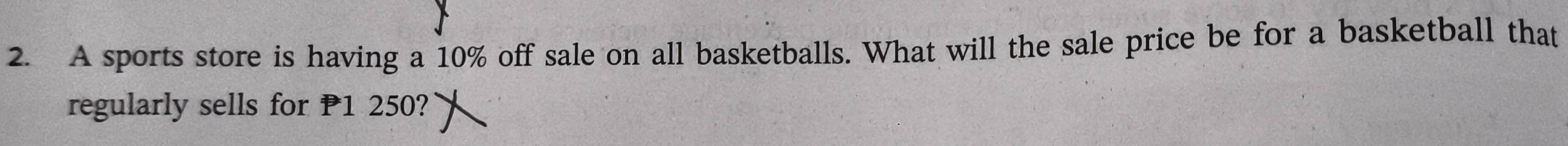 A sports store is having a 10% off sale on all basketballs. What will the sale price be for a basketball that 
regularly sells for 1 250?