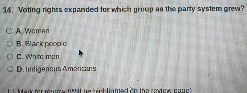 Voting rights expanded for which group as the party system grew?
A. Women
B. Black people
C. White men
D. Indigenous Americans
Mark for review (Will be highlighted on the review page)