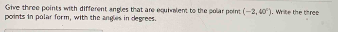 Give three points with different angles that are equivalent to the polar point (-2,40°). Write the three 
points in polar form, with the angles in degrees.