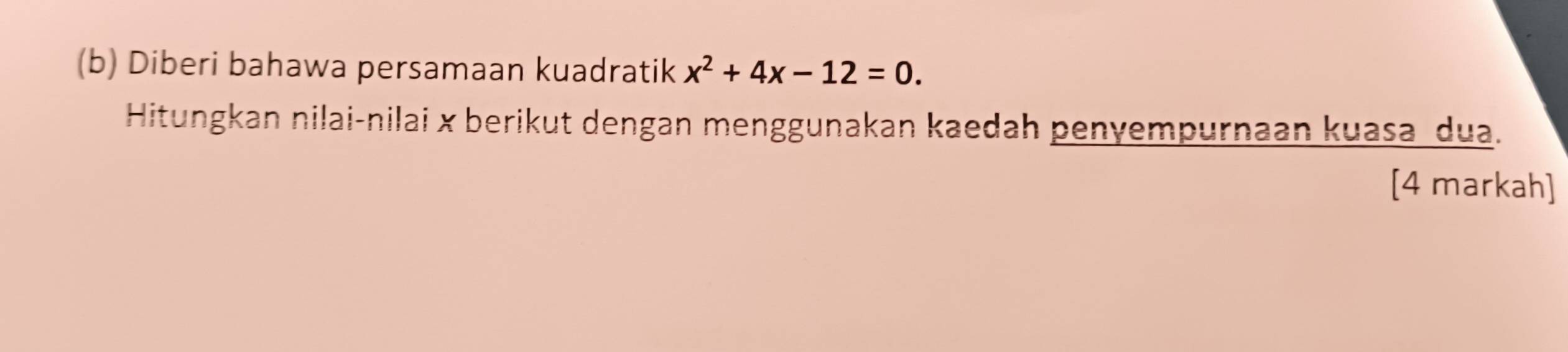 Diberi bahawa persamaan kuadratik x^2+4x-12=0. 
Hitungkan nilai-nilai x berikut dengan menggunakan kaedah penyempurnaan kuasa dua. 
[4 markah]