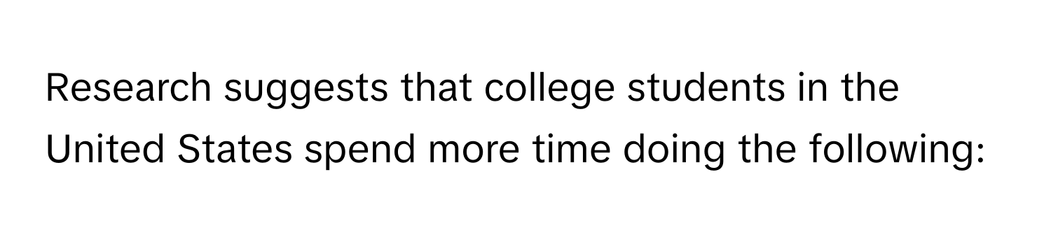 Research suggests that college students in the United States spend more time doing the following: