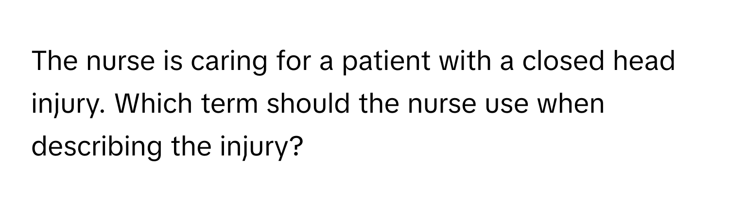 The nurse is caring for a patient with a closed head injury. Which term should the nurse use when describing the injury?