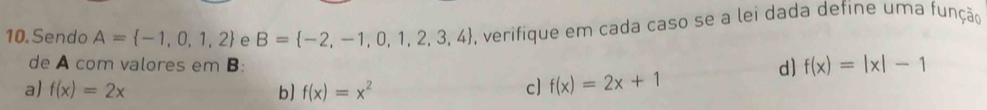 Sendo A= -1,0,1,2 e B= -2,-1,0,1,2,3,4 e, verifique em cada caso se a lei dada define uma função
de A com valores em B :
d) f(x)=|x|-1
a) f(x)=2x b f(x)=x^2 c] f(x)=2x+1