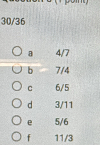 30/36
a 4/7
b 7/4
C 6/5
d 3/11
e 5/6
f 11/3