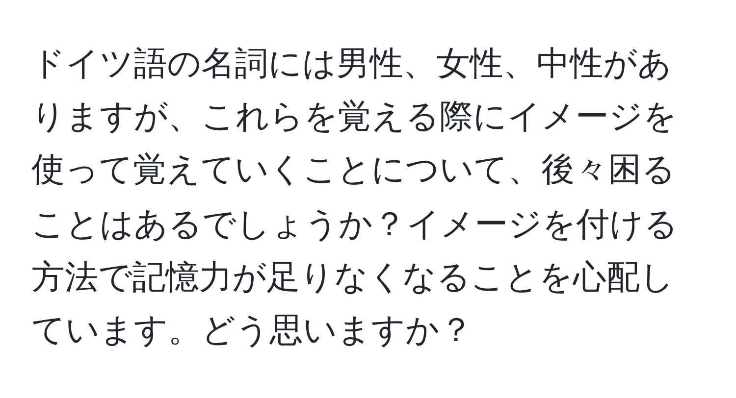 ドイツ語の名詞には男性、女性、中性がありますが、これらを覚える際にイメージを使って覚えていくことについて、後々困ることはあるでしょうか？イメージを付ける方法で記憶力が足りなくなることを心配しています。どう思いますか？