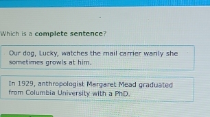 Which is a complete sentence?
Our dog, Lucky, watches the mail carrier warily she
sometimes growls at him.
In 1929, anthropologist Margaret Mead graduated
from Columbia University with a PhD.