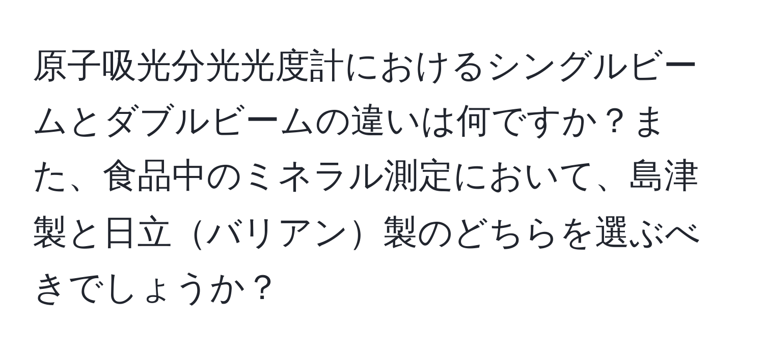 原子吸光分光光度計におけるシングルビームとダブルビームの違いは何ですか？また、食品中のミネラル測定において、島津製と日立バリアン製のどちらを選ぶべきでしょうか？