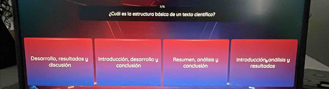 7/15 
¿Cuál es la estructura básica de un texto científico? 
Desarrollo, resultados y Introducción, desarrollo y Resumen, análisis y Introducción análisis y 
discusión conclusión conclusión resultados