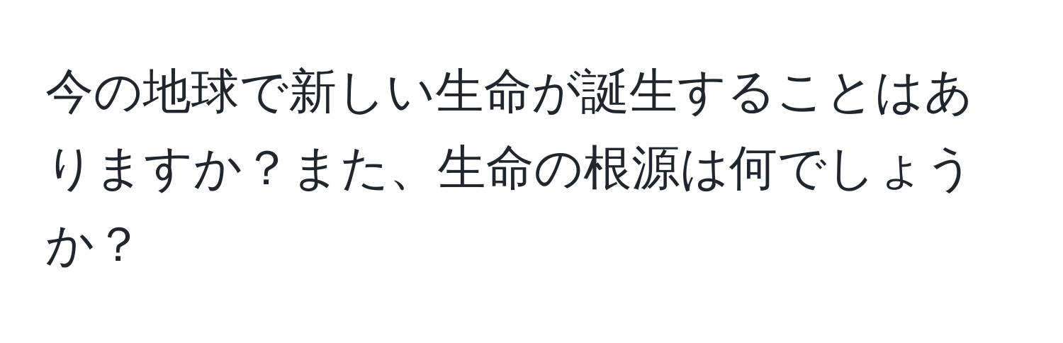 今の地球で新しい生命が誕生することはありますか？また、生命の根源は何でしょうか？