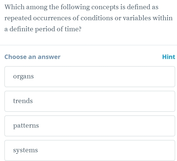 Which among the following concepts is defined as
repeated occurrences of conditions or variables within
a definite period of time?
Choose an answer Hint
organs
trends
patterns
systems