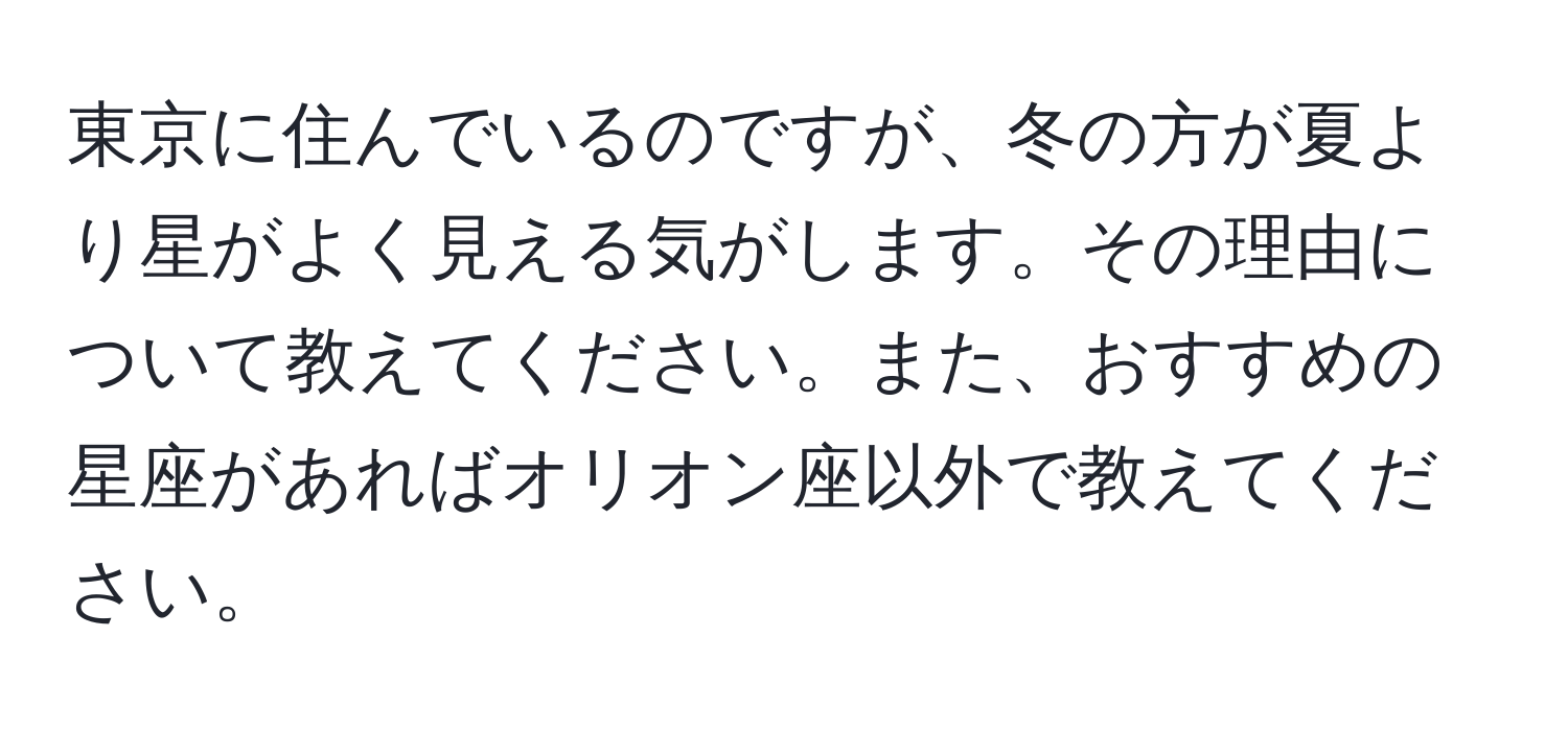 東京に住んでいるのですが、冬の方が夏より星がよく見える気がします。その理由について教えてください。また、おすすめの星座があればオリオン座以外で教えてください。