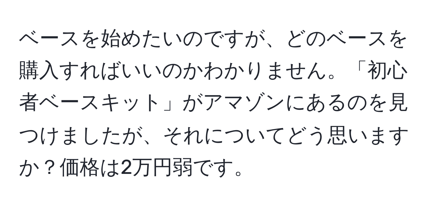 ベースを始めたいのですが、どのベースを購入すればいいのかわかりません。「初心者ベースキット」がアマゾンにあるのを見つけましたが、それについてどう思いますか？価格は2万円弱です。