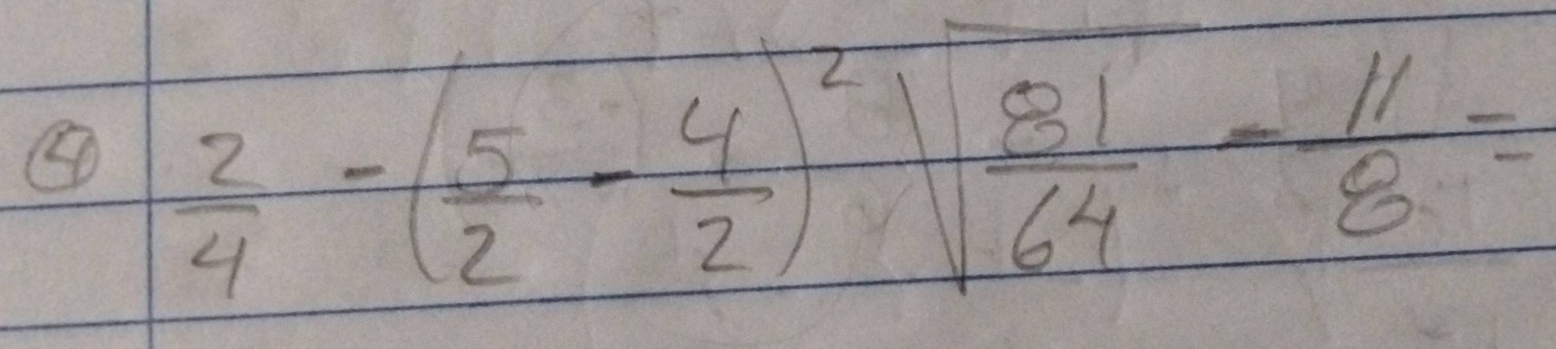 ④  2/4 -( 5/2 - 4/2 )^2sqrt(frac 81)64- 11/8 =