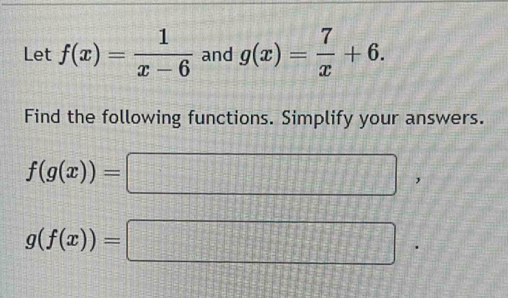 Let f(x)= 1/x-6  and g(x)= 7/x +6. 
Find the following functions. Simplify your answers.
f(g(x))=□ '
g(f(x))=□