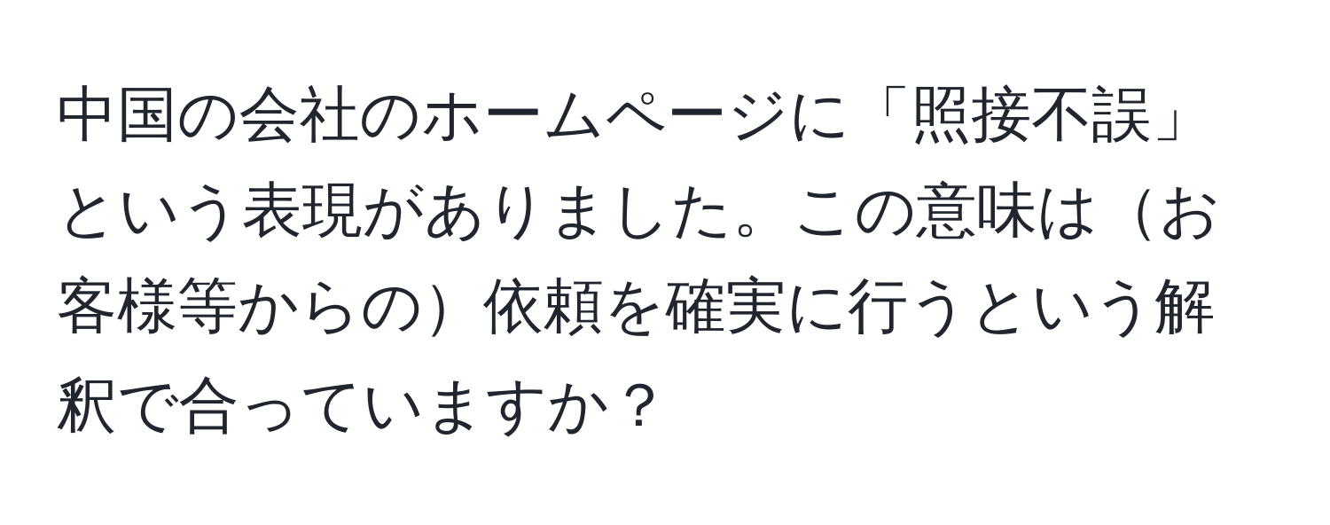 中国の会社のホームページに「照接不誤」という表現がありました。この意味はお客様等からの依頼を確実に行うという解釈で合っていますか？