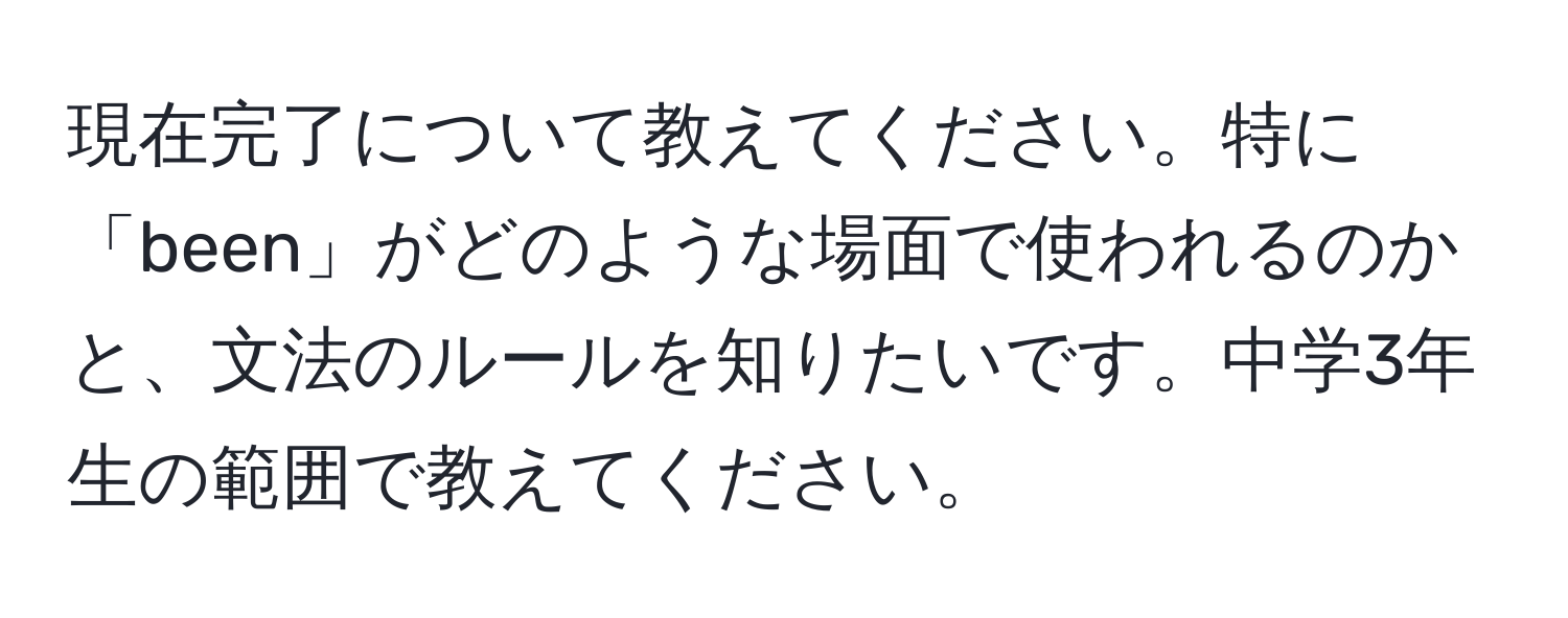 現在完了について教えてください。特に「been」がどのような場面で使われるのかと、文法のルールを知りたいです。中学3年生の範囲で教えてください。