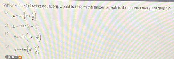 Which of the following equations would transform the tangent graph to the parent cotangent graph?
y=tan (x+ π /2 )
y=-tan (x-π )
y=-tan (-x- π /2 )
y=-tan (x- π /2 )
DONE