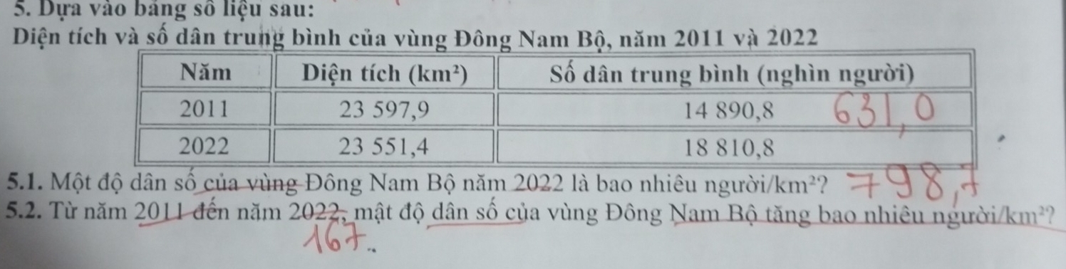 Dựa vào bảng số liệu sau:
Diện tích và số dân trung bình của vùng Đông Nam Bộ, năm 2011 và 2022
5.1. Một độ dân số của vùng Đông Nam Bộ năm 2022 là bao nhiêu người km^2 ?
5.2. Từ năm 2011 đến năm 2022, mật độ dân số của vùng Đông Nam Bộ tăng bao nhiêu người /km^2