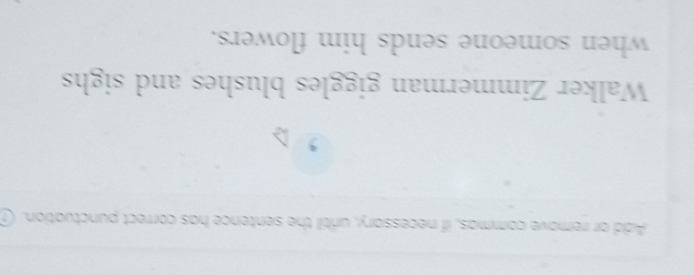 Add or remove commas, if necessary, until the sentence has correct punctuation. 
Walker Zimmerman giggles blushes and sighs 
when someone sends him flowers.
