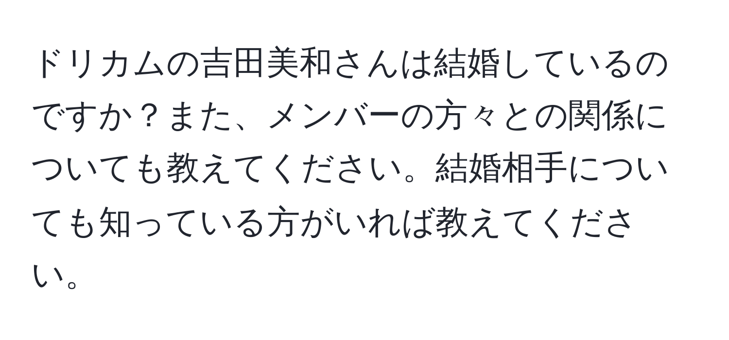 ドリカムの吉田美和さんは結婚しているのですか？また、メンバーの方々との関係についても教えてください。結婚相手についても知っている方がいれば教えてください。