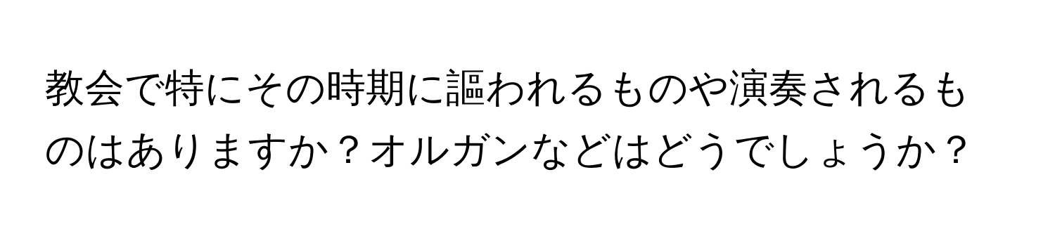 教会で特にその時期に謳われるものや演奏されるものはありますか？オルガンなどはどうでしょうか？