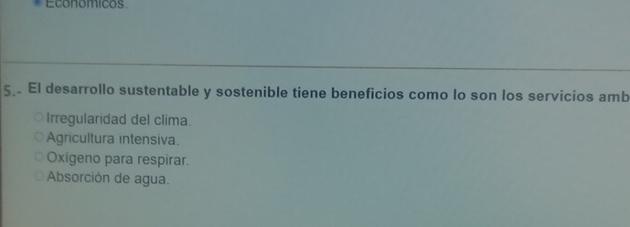 Economicos
5 El desarrollo sustentable y sostenible tiene beneficios como lo son los servicios amb
Irregularidad del clima.
Agricultura intensiva.
Oxigeno para respirar.
Absorción de agua.