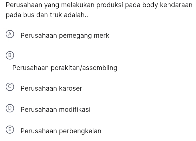 Perusahaan yang melakukan produksi pada body kendaraan
pada bus dan truk adalah..
Perusahaan pemegang merk
B
Perusahaan perakitan/assembling
Perusahaan karoseri
Perusahaan modifikasi
Perusahaan perbengkelan