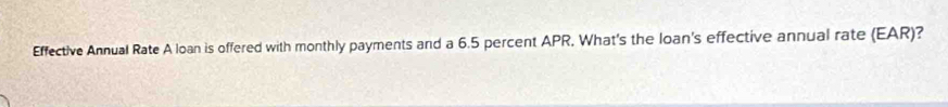 Effective Annual Rate A loan is offered with monthly payments and a 6.5 percent APR, What's the loan's effective annual rate (EAR)?