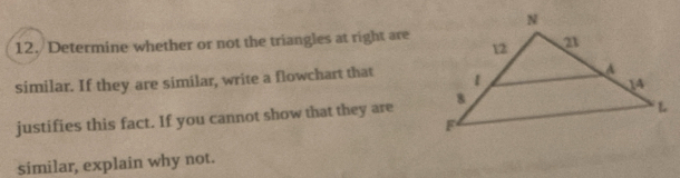 Determine whether or not the triangles at right are 
similar. If they are similar, write a flowchart that 
justifies this fact. If you cannot show that they are 
similar, explain why not.