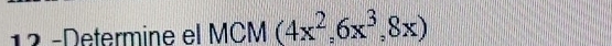 12 -Determine el MCM (4x^2,6x^3,8x)