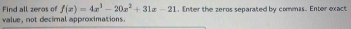 Find all zeros of f(x)=4x^3-20x^2+31x-21. Enter the zeros separated by commas. Enter exact 
value, not decimal approximations.
