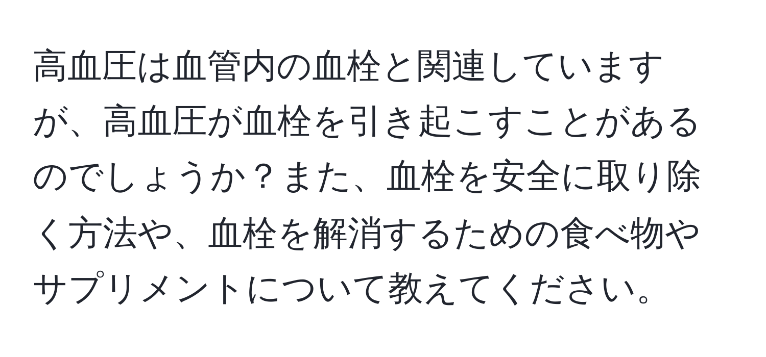 高血圧は血管内の血栓と関連していますが、高血圧が血栓を引き起こすことがあるのでしょうか？また、血栓を安全に取り除く方法や、血栓を解消するための食べ物やサプリメントについて教えてください。