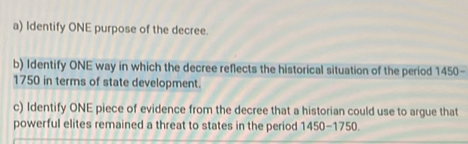 Identify ONE purpose of the decree. 
b) Identify ONE way in which the decree reflects the historical situation of the period 1450-
1750 in terms of state development. 
c) Identify ONE piece of evidence from the decree that a historian could use to argue that 
powerful elites remained a threat to states in the period 1450-1750.