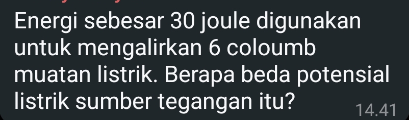 Energi sebesar 30 joule digunakan 
untuk mengalirkan 6 coloumb 
muatan listrik. Berapa beda potensial 
listrik sumber tegangan itu?
14.41