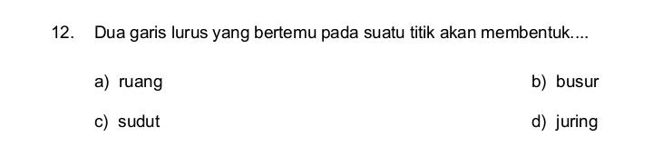 Dua garis lurus yang bertemu pada suatu titik akan membentuk....
a) ruang b) busur
c) sudut d) juring