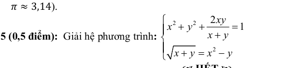 π approx 3,14). 
5 (0,5 điểm): Giải hệ phương trình: beginarrayl x^2+y^2+ 2xy/x+y =1 sqrt(x+y)=x^2-yendarray.