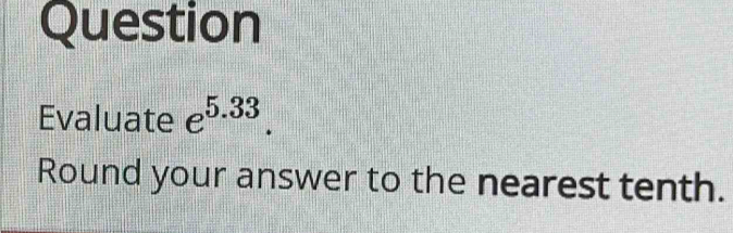 Question 
Evaluate e^(5.33). 
Round your answer to the nearest tenth.