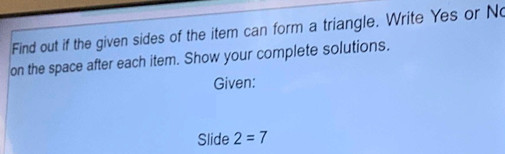 Find out if the given sides of the item can form a triangle. Write Yes or No 
on the space after each item. Show your complete solutions. 
Given: 
Slide 2=7