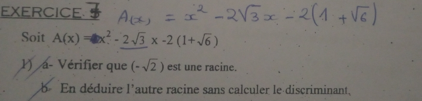 EXERCICE 
Soit A(x)=x^2-2sqrt(3)x-2(1+sqrt(6))
1) a- Vérifier que (-sqrt(2)) est une racine. 
b- En déduire 1' autre racine sans calculer le discriminant.