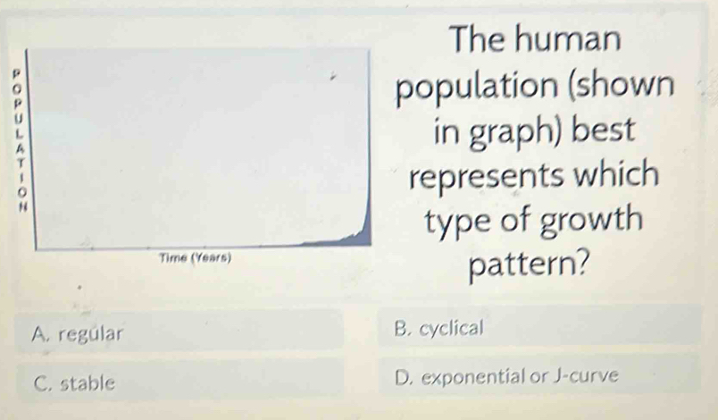 The human
: population (shown
L
A
in graph) best
T
1
represents which
:
type of growth
Time (Years)
pattern?
A. regúlar B. cyclical
C. stable D. exponential or J-curve