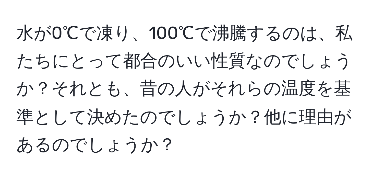 水が0℃で凍り、100℃で沸騰するのは、私たちにとって都合のいい性質なのでしょうか？それとも、昔の人がそれらの温度を基準として決めたのでしょうか？他に理由があるのでしょうか？