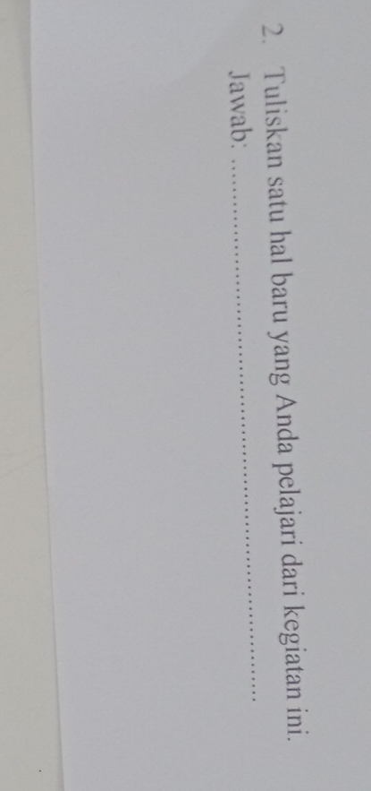 Tuliskan satu hal baru yang Anda pelajari dari kegiatan ini. 
Jawab: 
_