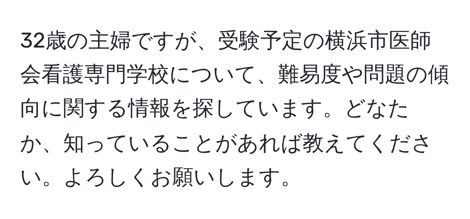 32歳の主婦ですが、受験予定の横浜市医師会看護専門学校について、難易度や問題の傾向に関する情報を探しています。どなたか、知っていることがあれば教えてください。よろしくお願いします。